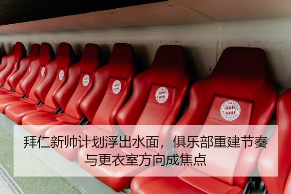拜仁新帅计划浮出水面，俱乐部重建节奏与更衣室方向成焦点