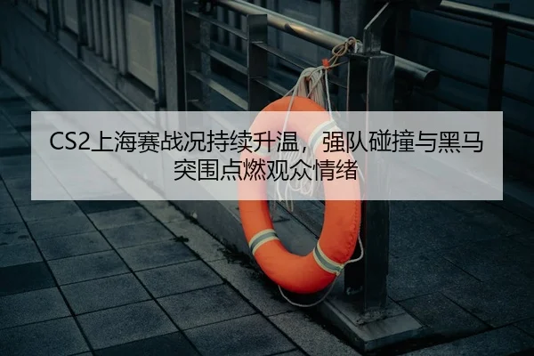 CS2上海赛战况持续升温，强队碰撞与黑马突围点燃观众情绪