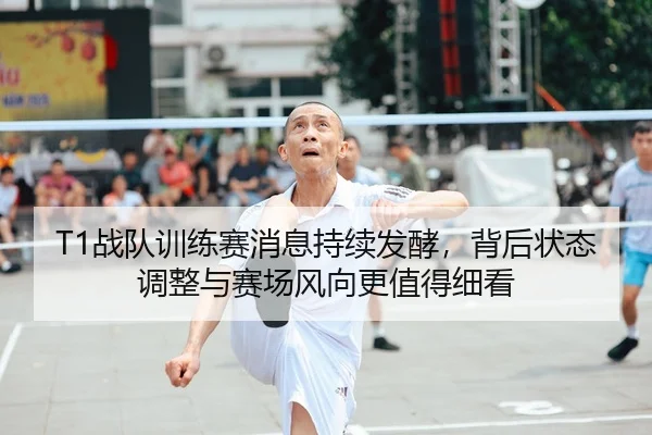 T1战队训练赛消息持续发酵，背后状态调整与赛场风向更值得细看