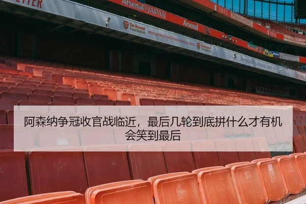 阿森纳争冠收官战临近，最后几轮到底拼什么才有机会笑到最后