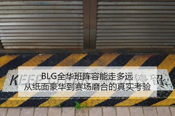 BLG全华班阵容能走多远 从纸面豪华到赛场磨合的真实考验